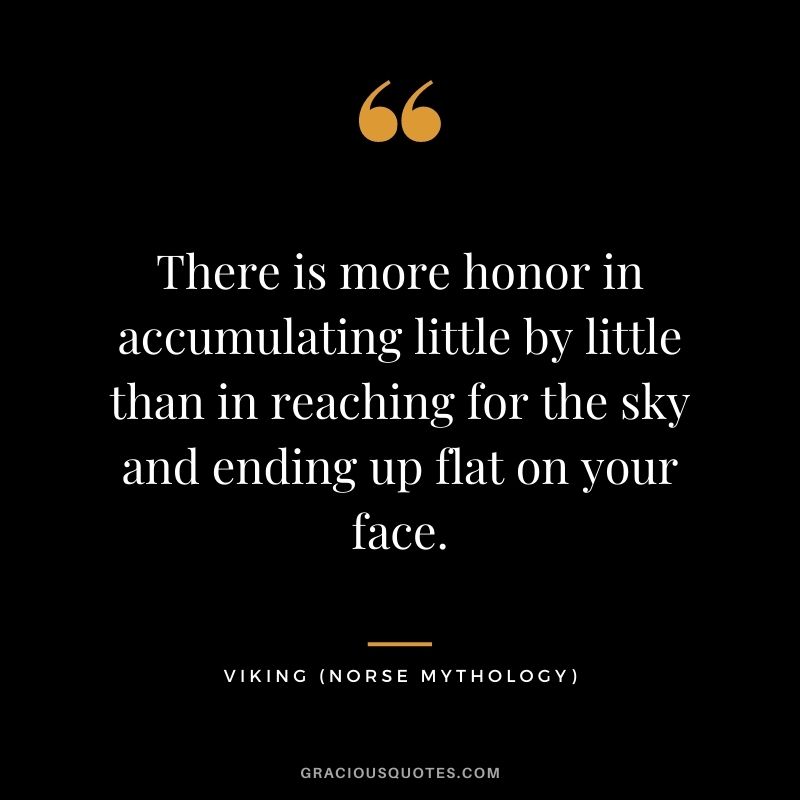 There-is-more-honor-in-accumulating-little-by-little-than-in-reaching-for-the-sky-and-ending-up-flat-on-your-face..jpg
